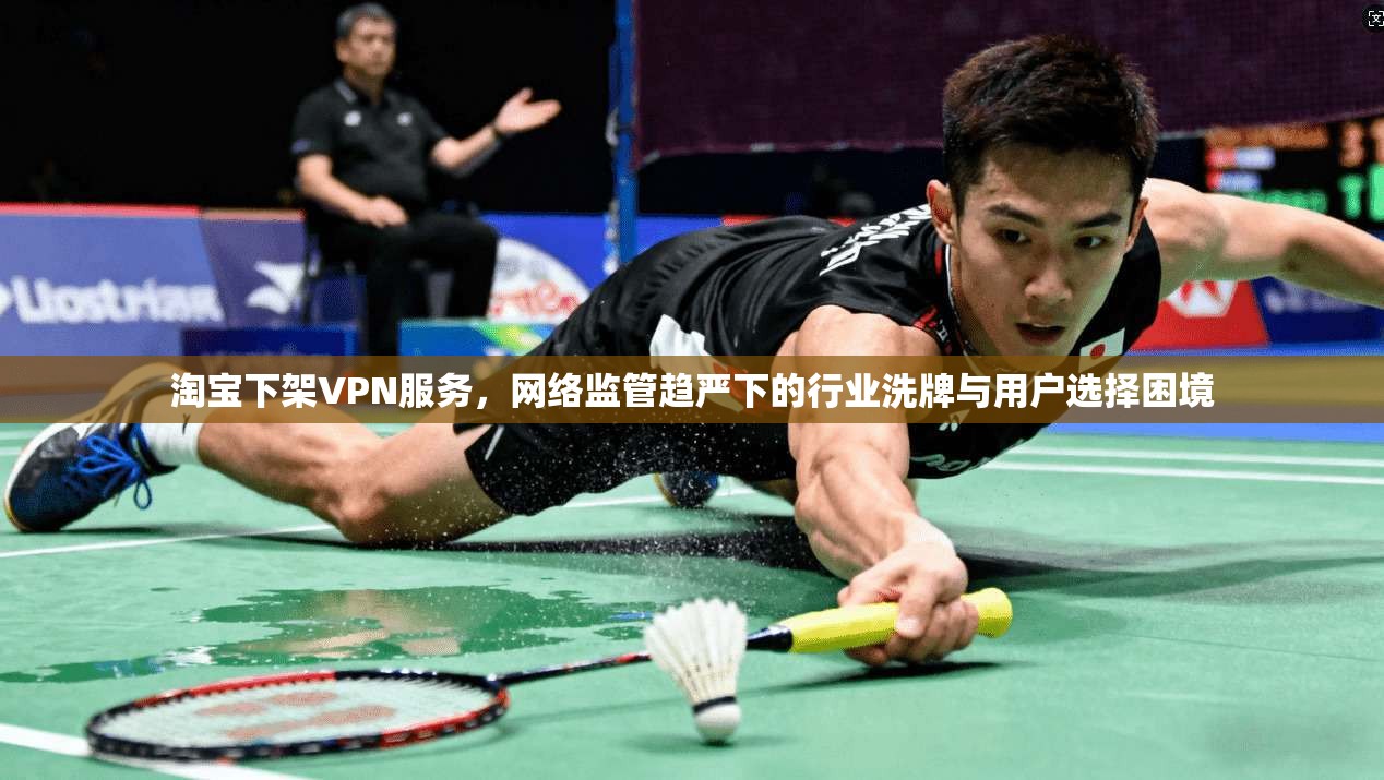 淘宝下架VPN服务，网络监管趋严下的行业洗牌与用户选择困境