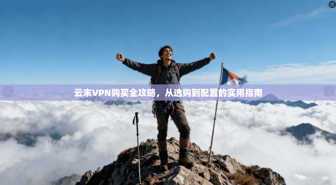云末VPN购买全攻略，从选购到配置的实用指南