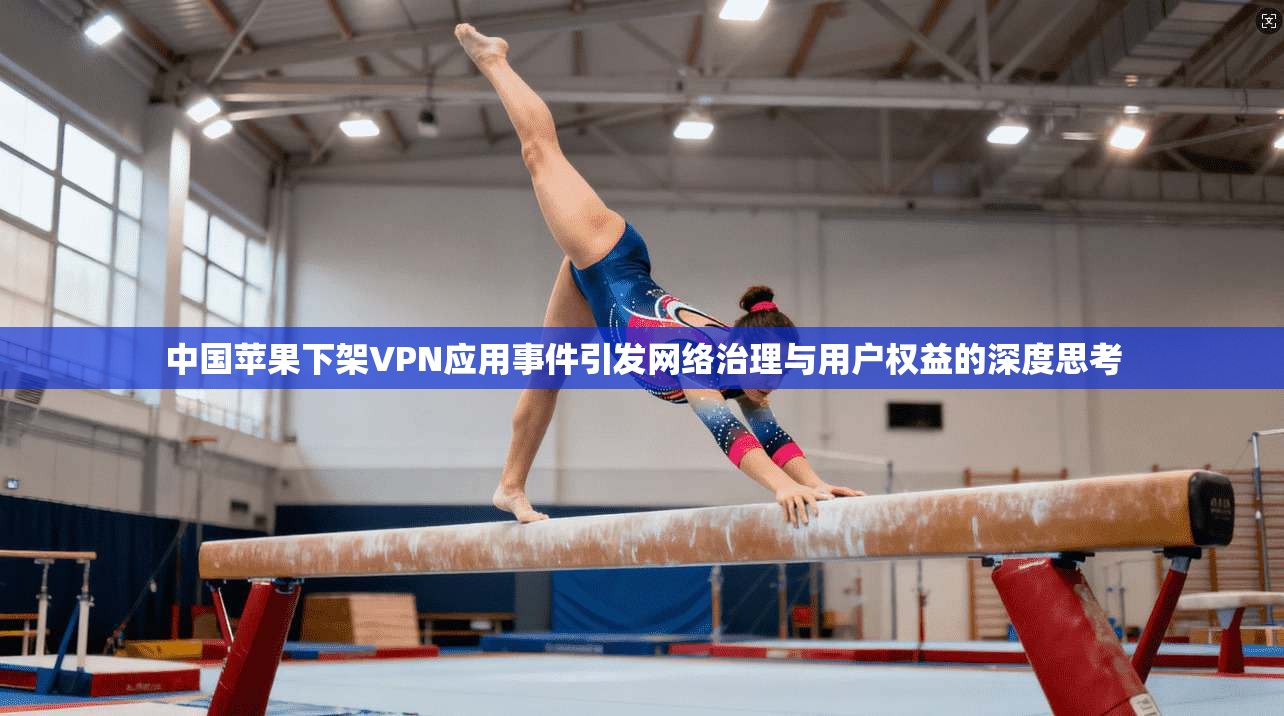中国苹果下架VPN应用事件引发网络治理与用户权益的深度思考