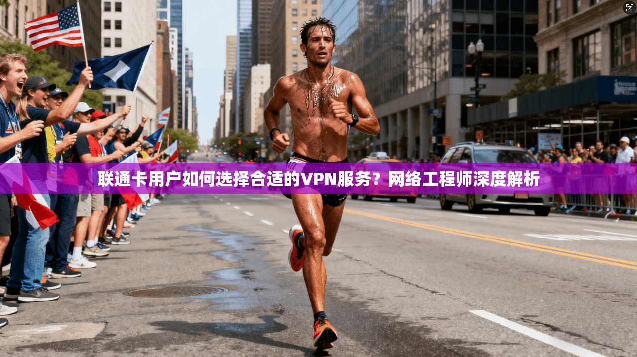 联通卡用户如何选择合适的VPN服务？网络工程师深度解析