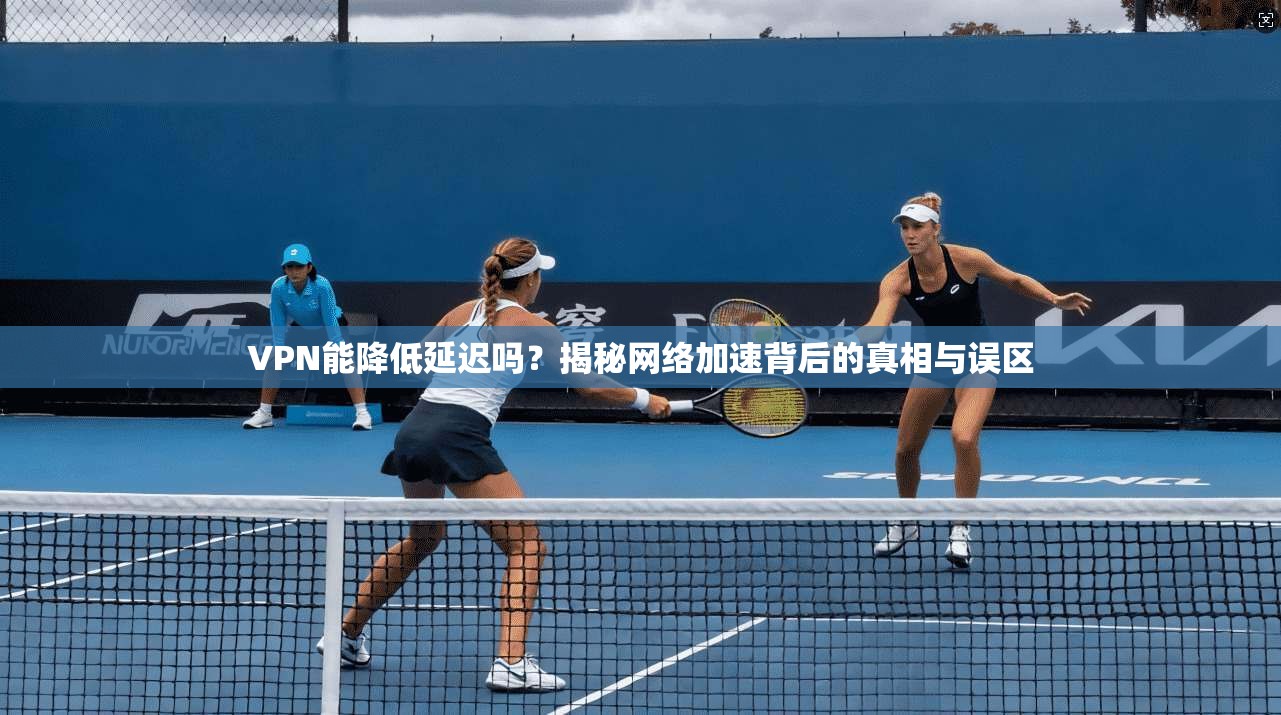 VPN能降低延迟吗？揭秘网络加速背后的真相与误区