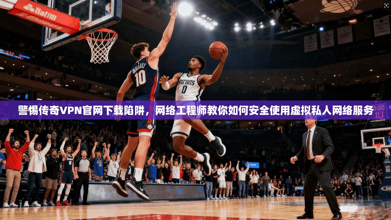 警惕传奇VPN官网下载陷阱，网络工程师教你如何安全使用虚拟私人网络服务