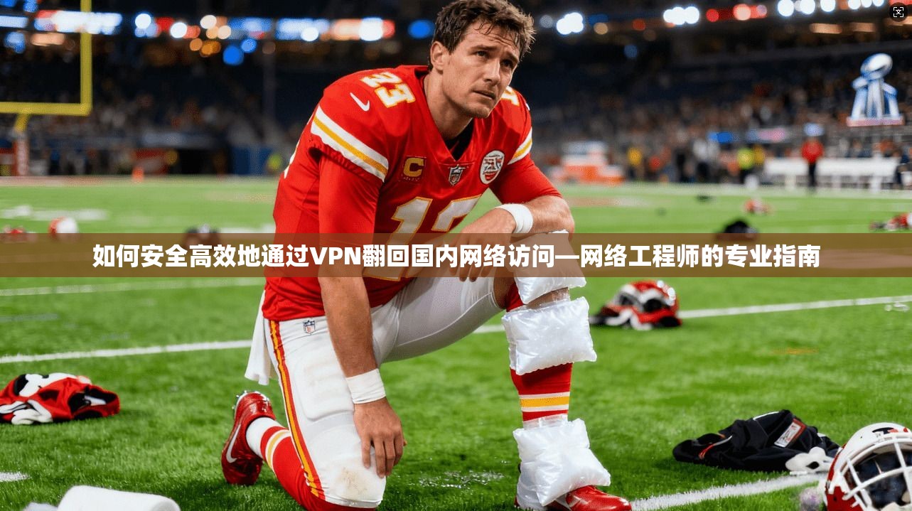 如何安全高效地通过VPN翻回国内网络访问—网络工程师的专业指南