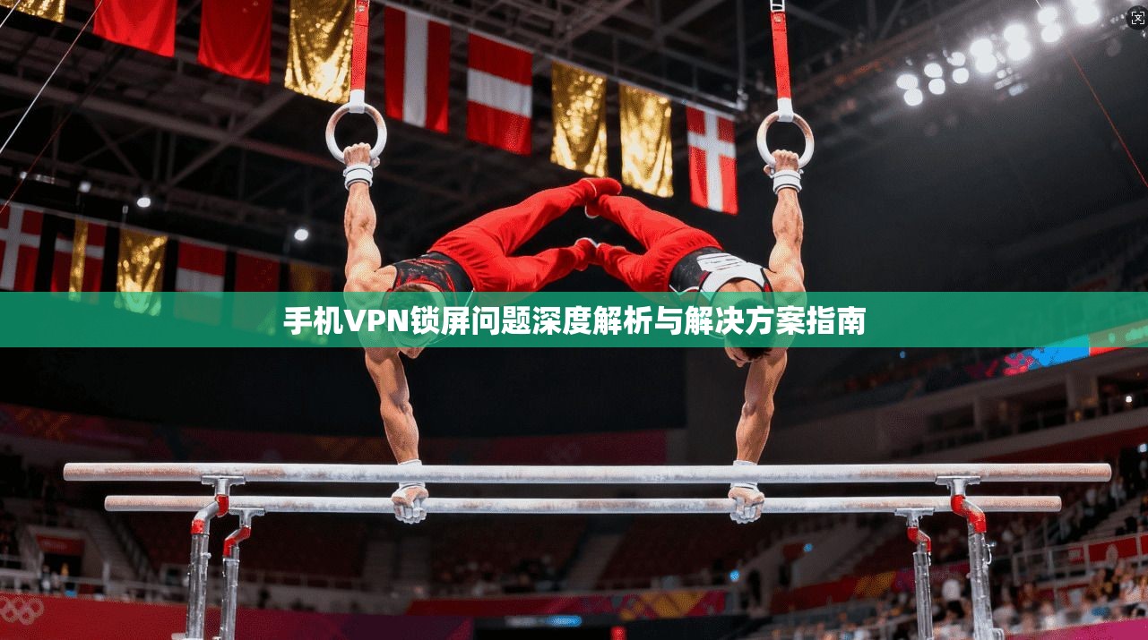 手机VPN锁屏问题深度解析与解决方案指南