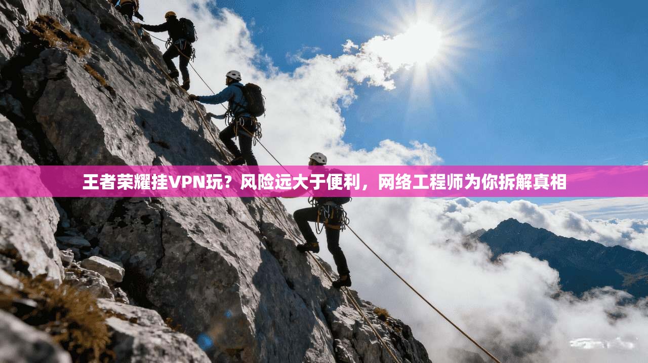 王者荣耀挂VPN玩？风险远大于便利，网络工程师为你拆解真相