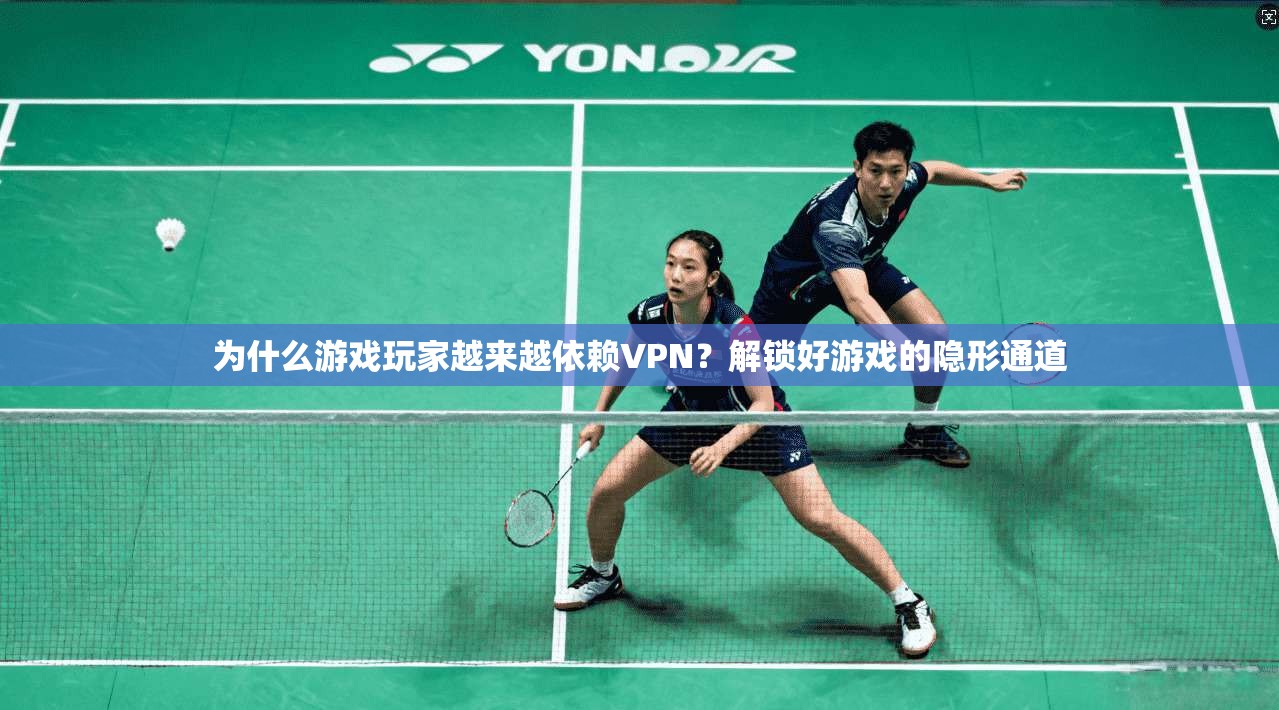 为什么游戏玩家越来越依赖VPN？解锁好游戏的隐形通道