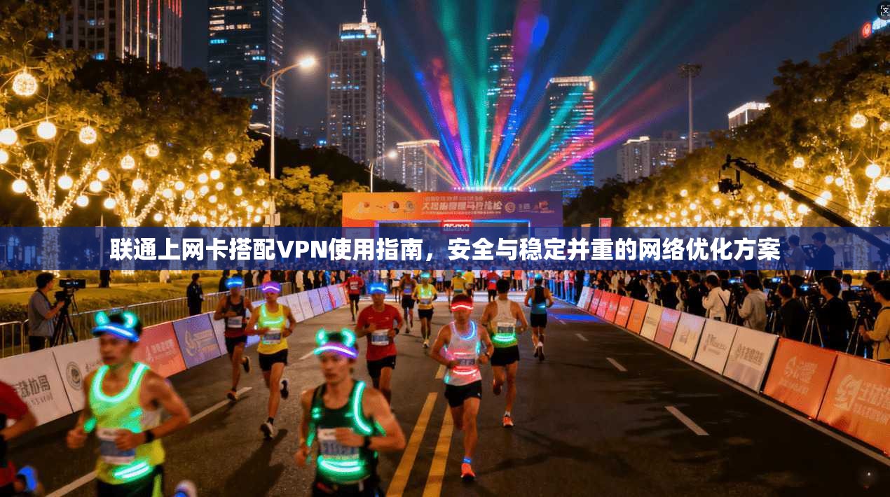 联通上网卡搭配VPN使用指南，安全与稳定并重的网络优化方案