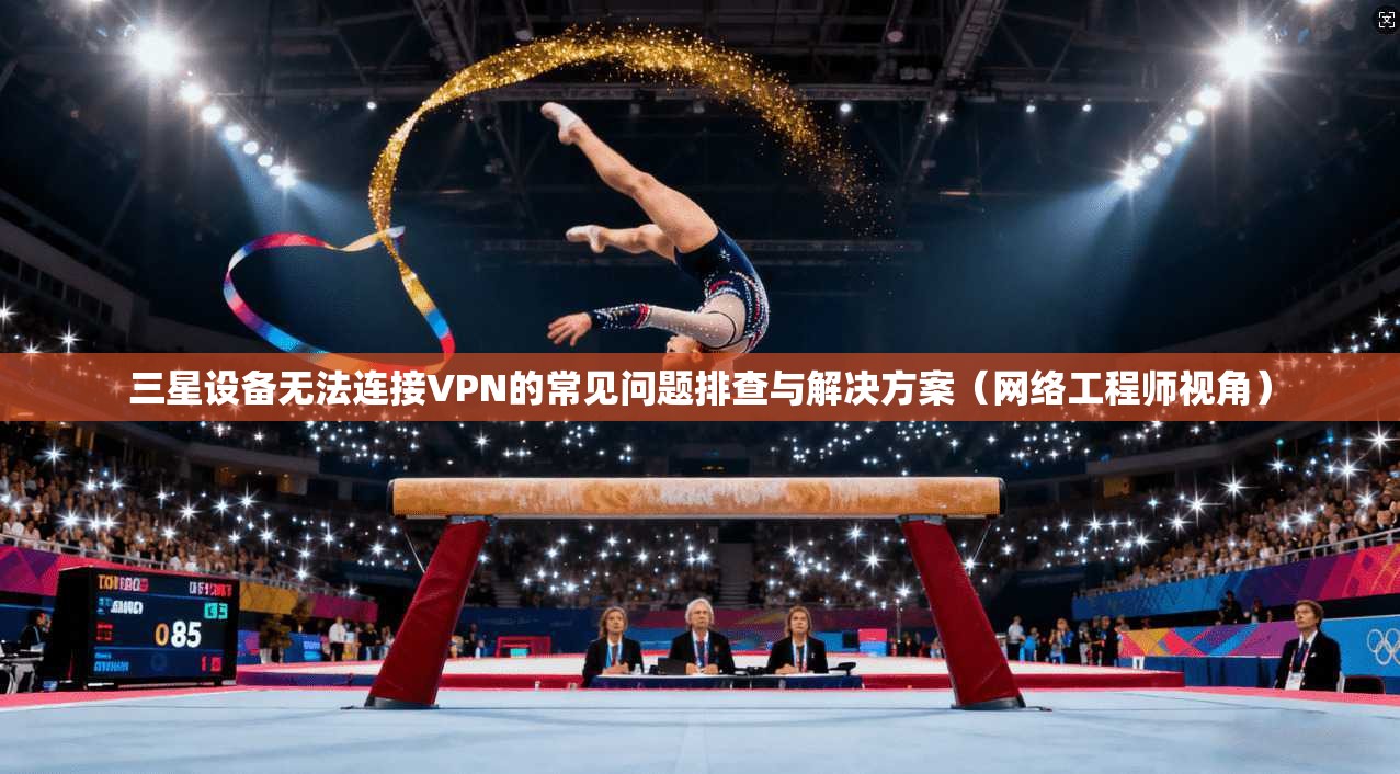 三星设备无法连接VPN的常见问题排查与解决方案（网络工程师视角）