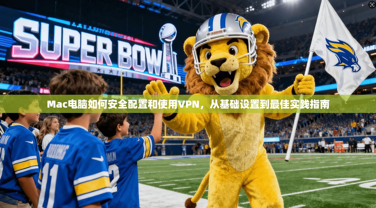 Mac电脑如何安全配置和使用VPN，从基础设置到最佳实践指南