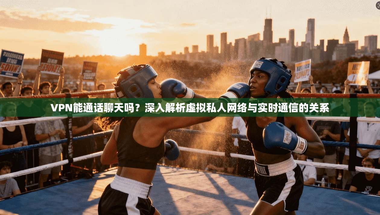 VPN能通话聊天吗？深入解析虚拟私人网络与实时通信的关系