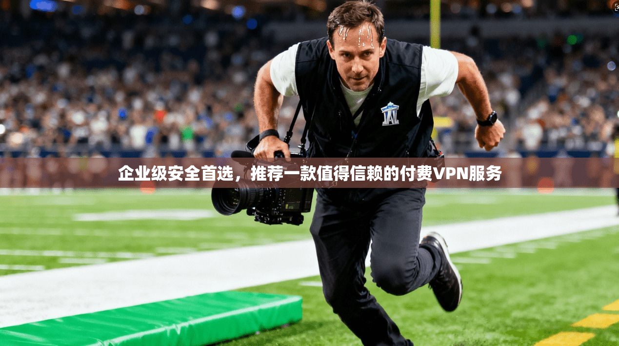 企业级安全首选，推荐一款值得信赖的付费VPN服务