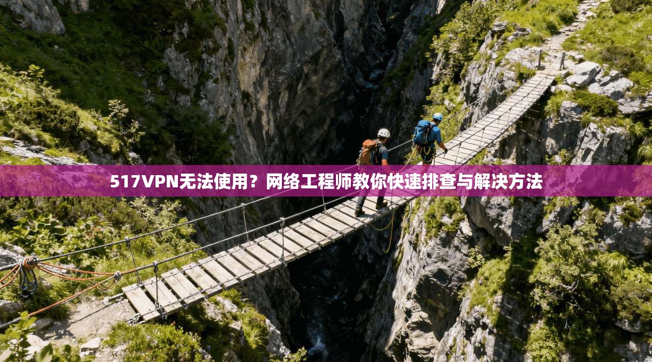 517VPN无法使用？网络工程师教你快速排查与解决方法