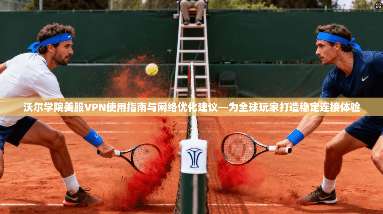 沃尔学院美服VPN使用指南与网络优化建议—为全球玩家打造稳定连接体验