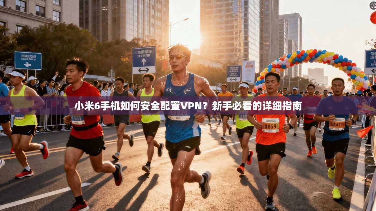 小米6手机如何安全配置VPN？新手必看的详细指南