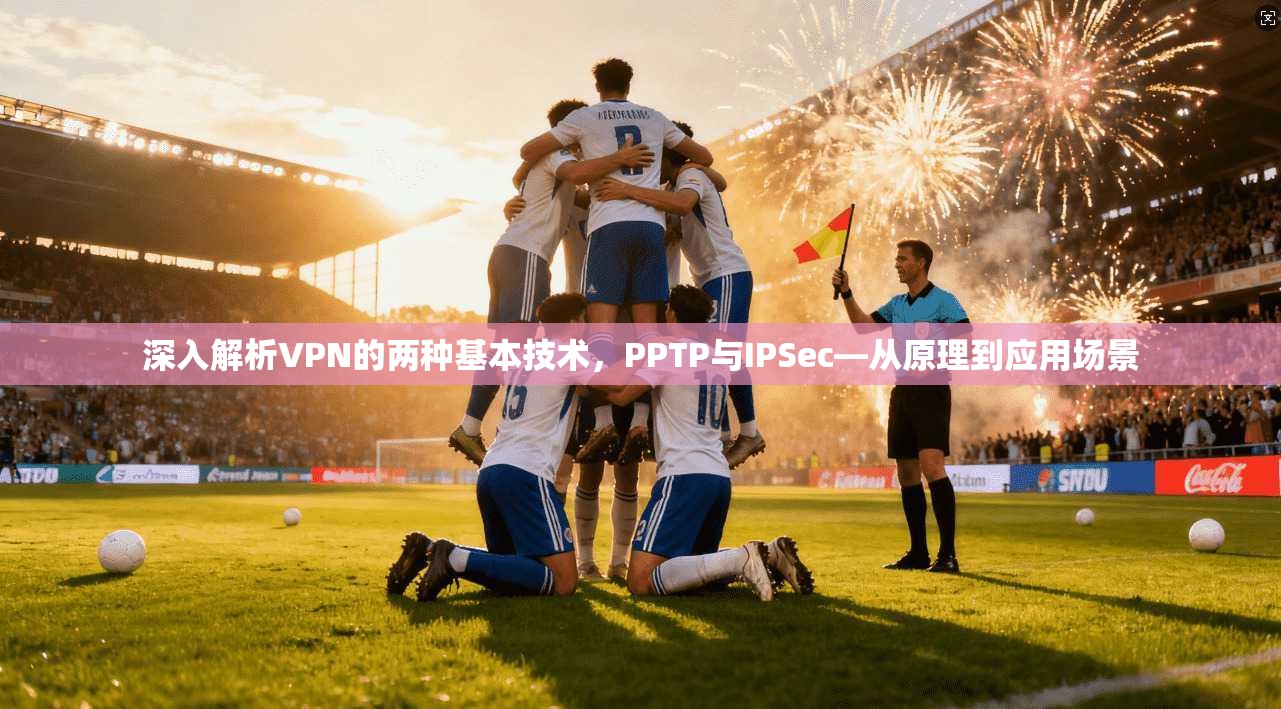 深入解析VPN的两种基本技术，PPTP与IPSec—从原理到应用场景