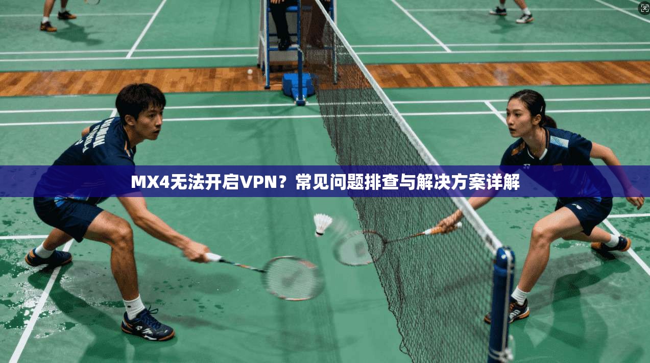 MX4无法开启VPN？常见问题排查与解决方案详解