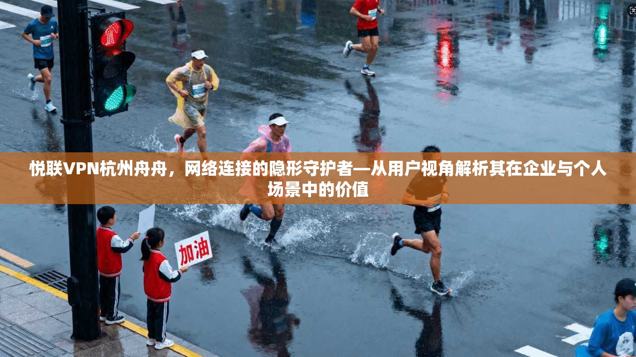 悦联VPN杭州舟舟，网络连接的隐形守护者—从用户视角解析其在企业与个人场景中的价值