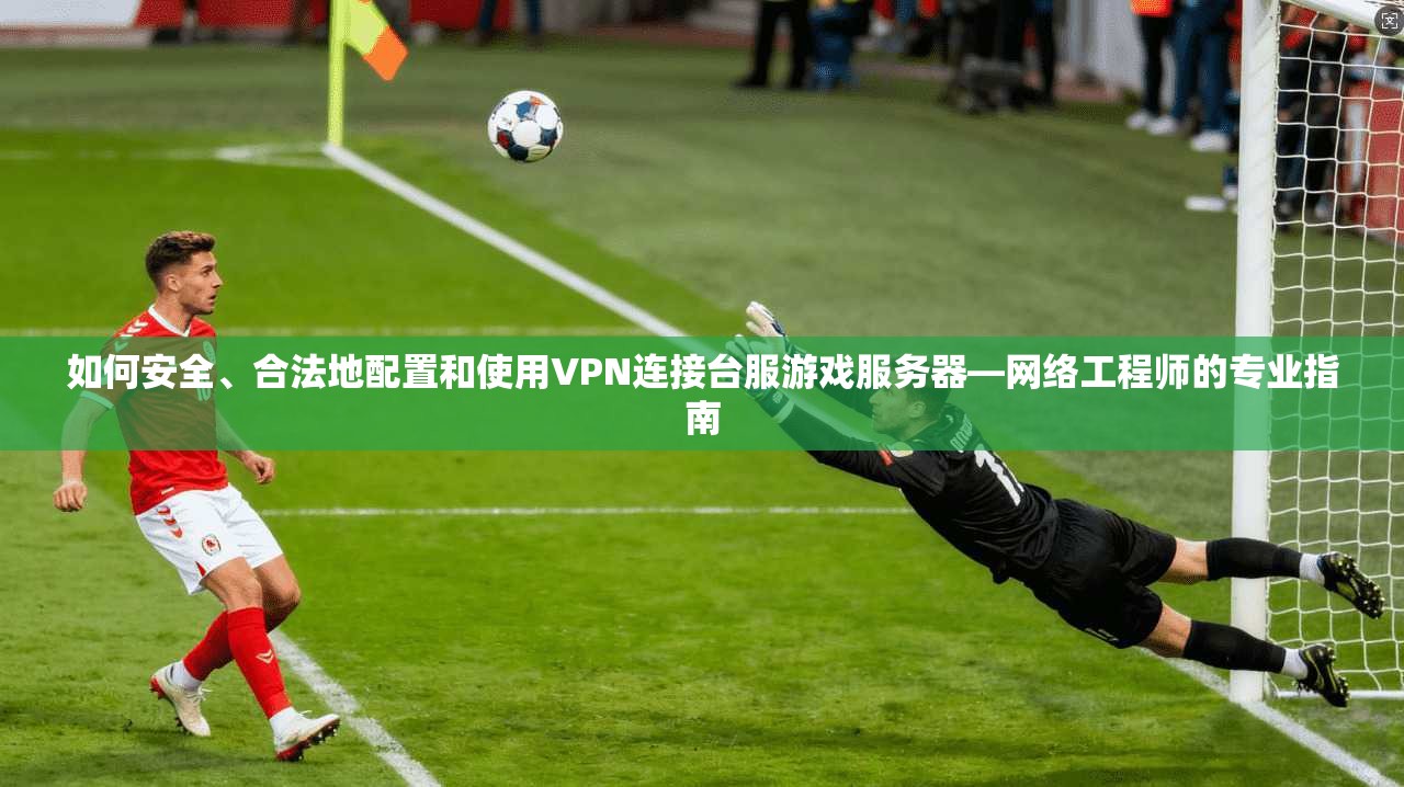 如何安全、合法地配置和使用VPN连接台服游戏服务器—网络工程师的专业指南