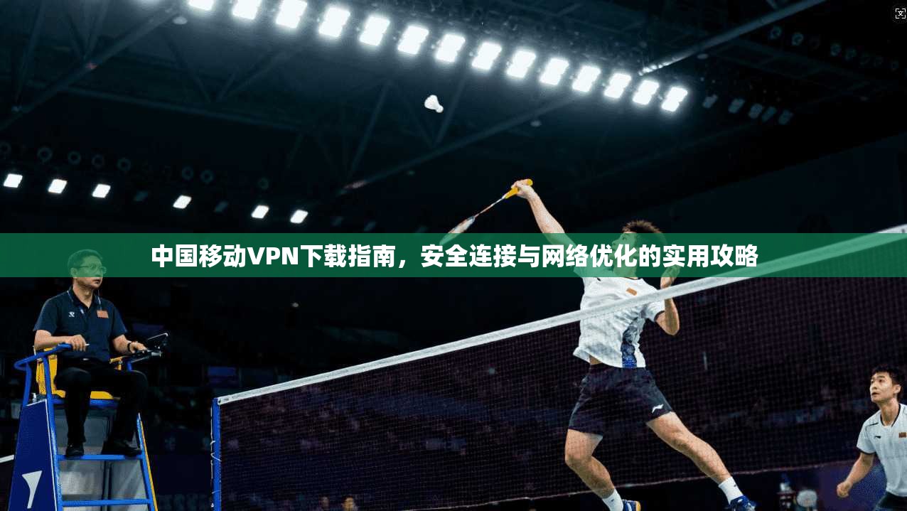 中国移动VPN下载指南，安全连接与网络优化的实用攻略
