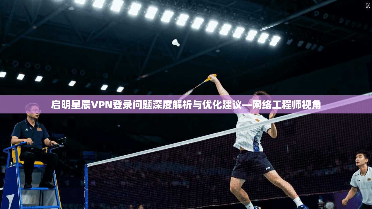 启明星辰VPN登录问题深度解析与优化建议—网络工程师视角