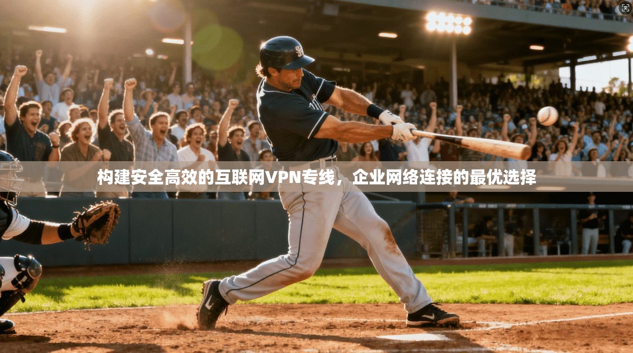 构建安全高效的互联网VPN专线，企业网络连接的最优选择