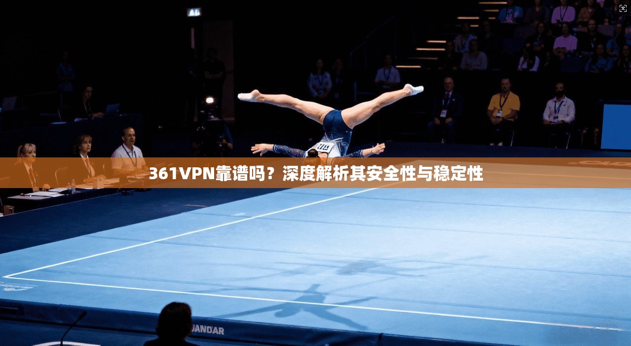361VPN靠谱吗？深度解析其安全性与稳定性