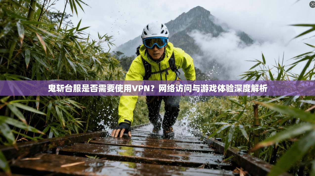 鬼斩台服是否需要使用VPN？网络访问与游戏体验深度解析