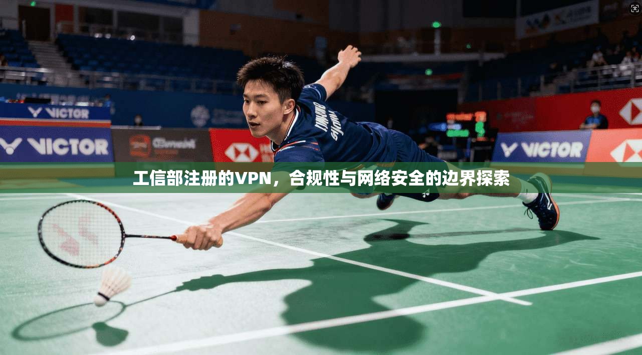 工信部注册的VPN，合规性与网络安全的边界探索