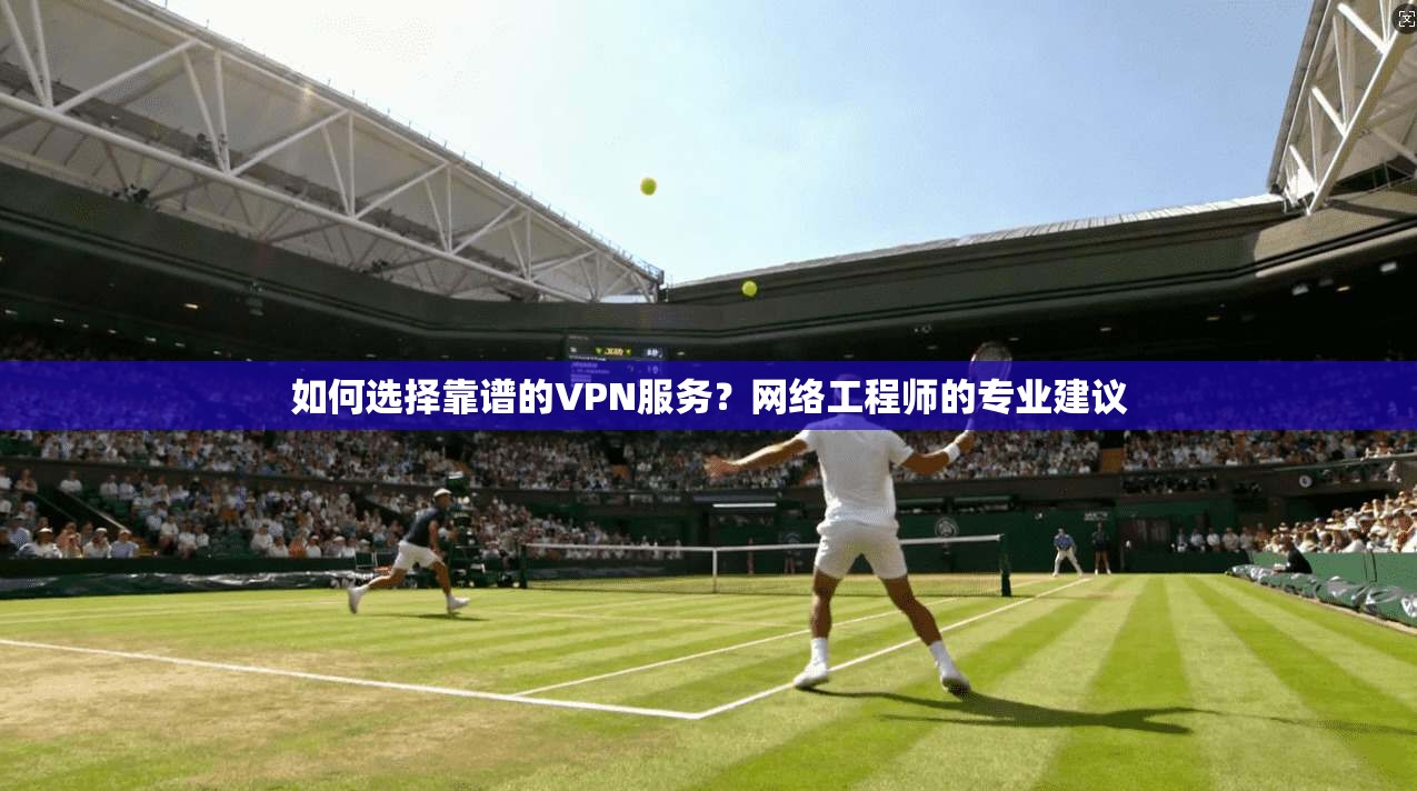如何选择靠谱的VPN服务？网络工程师的专业建议