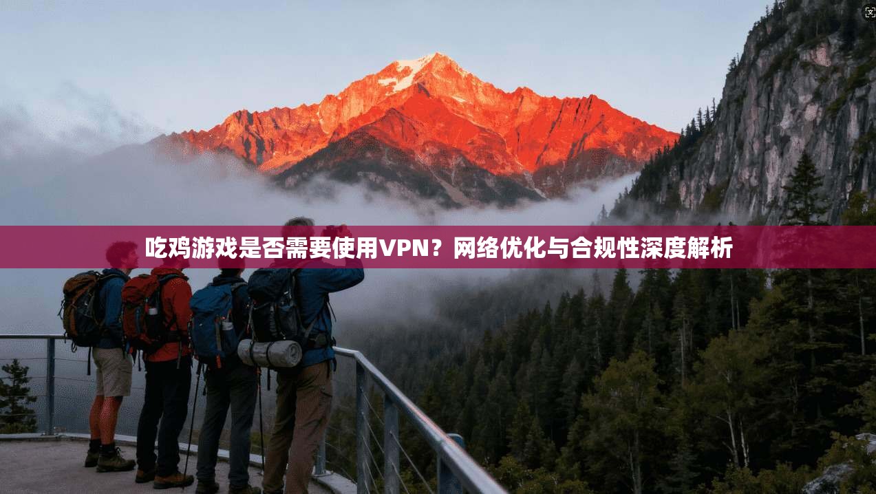 吃鸡游戏是否需要使用VPN？网络优化与合规性深度解析