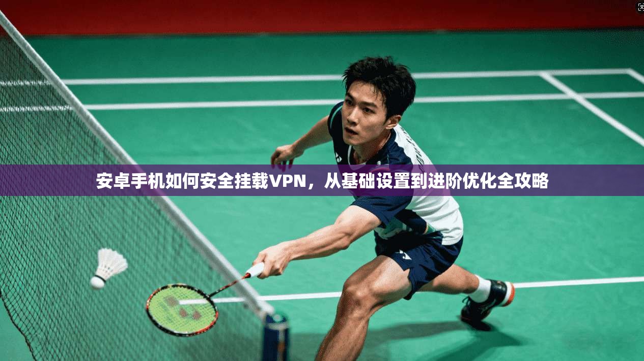 安卓手机如何安全挂载VPN，从基础设置到进阶优化全攻略