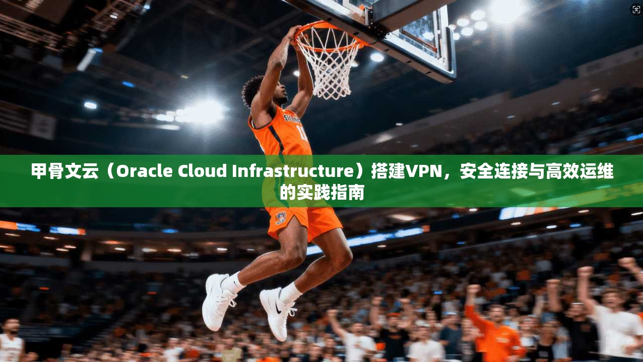 甲骨文云（Oracle Cloud Infrastructure）搭建VPN，安全连接与高效运维的实践指南
