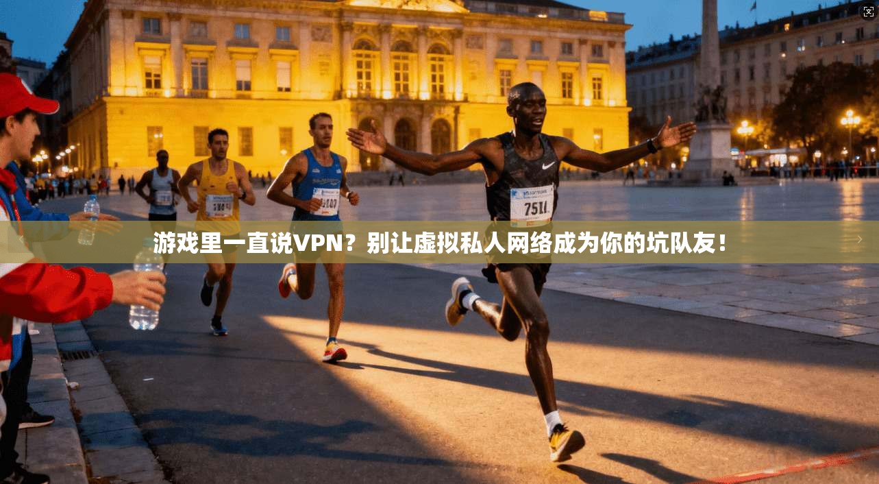 游戏里一直说VPN？别让虚拟私人网络成为你的坑队友！