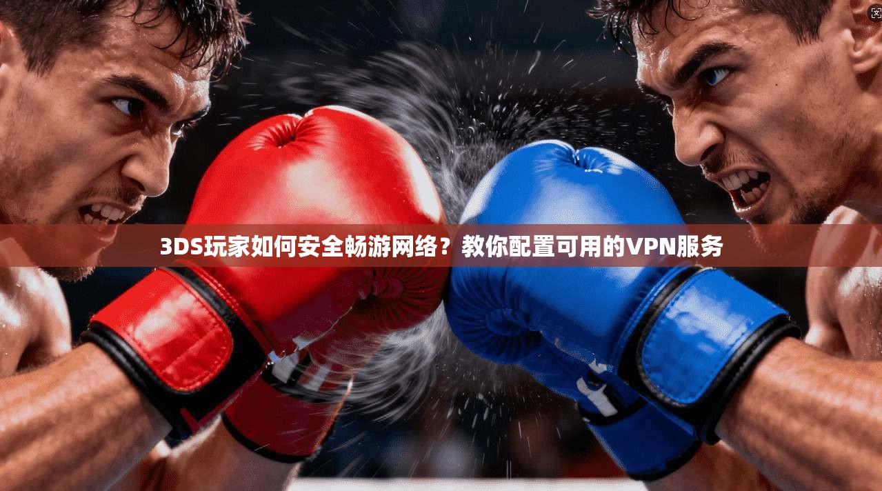 3DS玩家如何安全畅游网络？教你配置可用的VPN服务