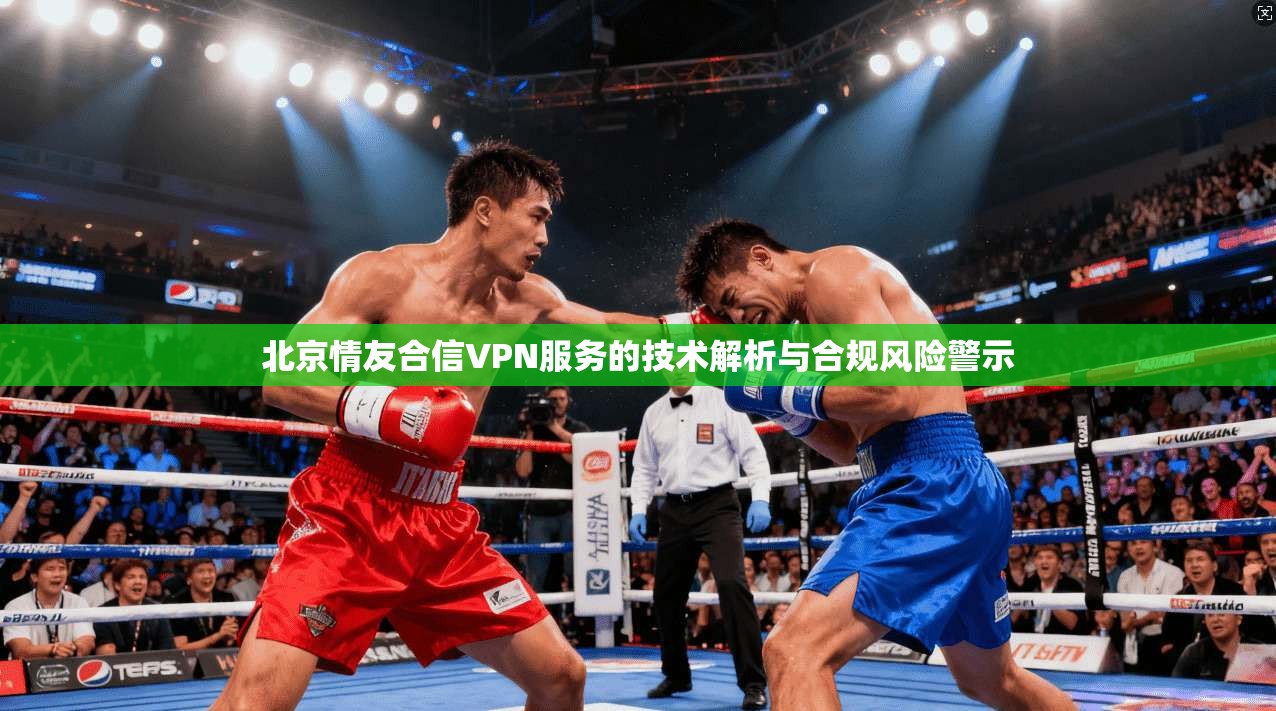 北京情友合信VPN服务的技术解析与合规风险警示