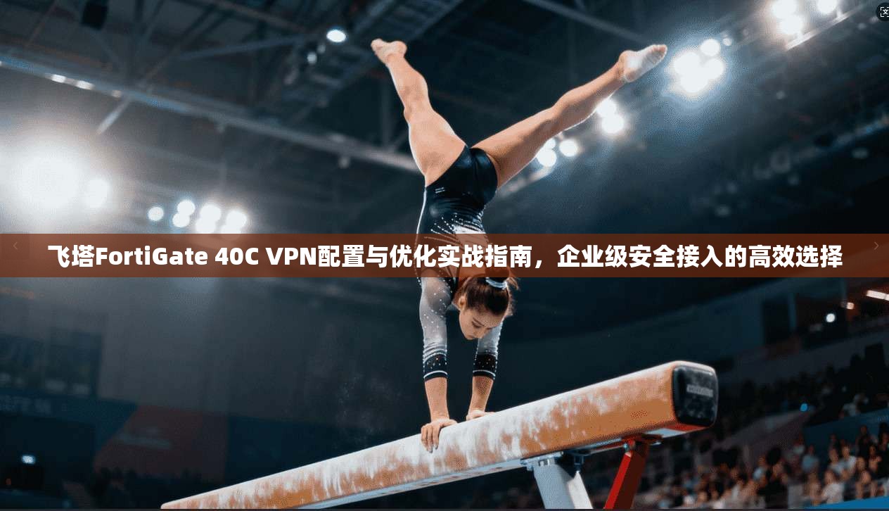 飞塔FortiGate 40C VPN配置与优化实战指南，企业级安全接入的高效选择