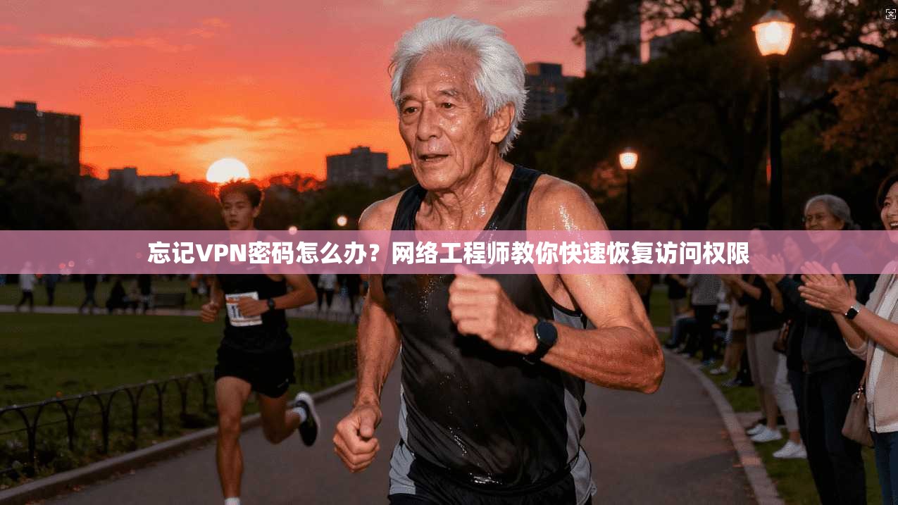 忘记VPN密码怎么办？网络工程师教你快速恢复访问权限