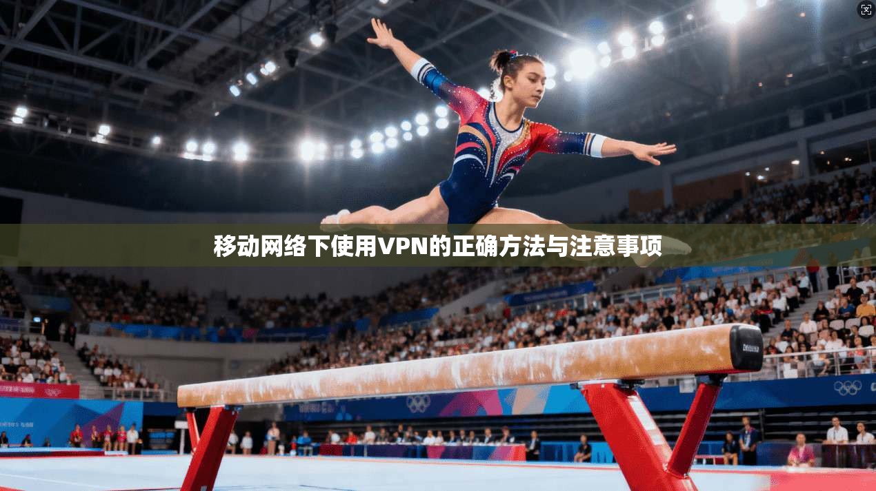移动网络下使用VPN的正确方法与注意事项
