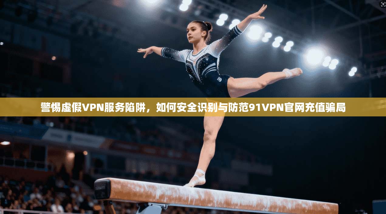 警惕虚假VPN服务陷阱，如何安全识别与防范91VPN官网充值骗局