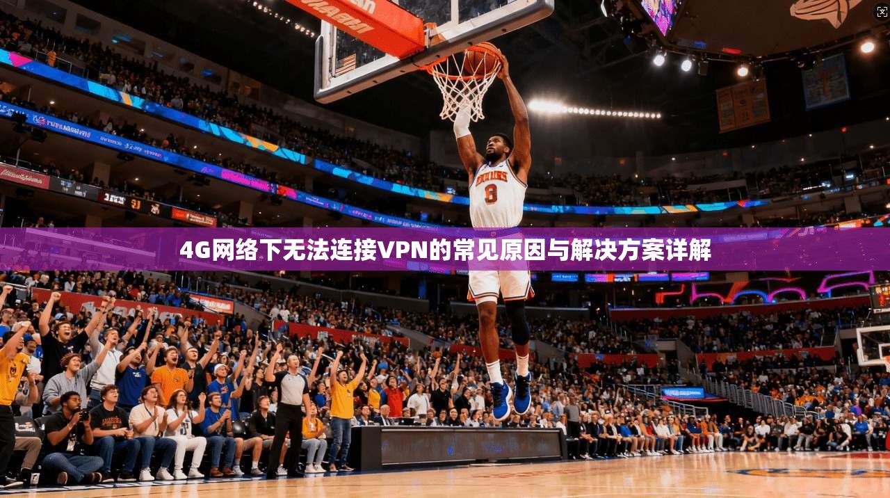 4G网络下无法连接VPN的常见原因与解决方案详解