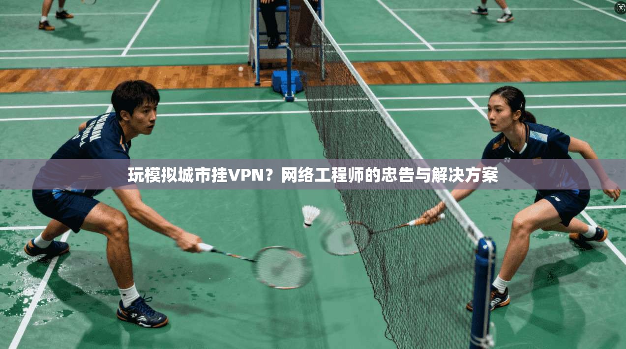 玩模拟城市挂VPN？网络工程师的忠告与解决方案