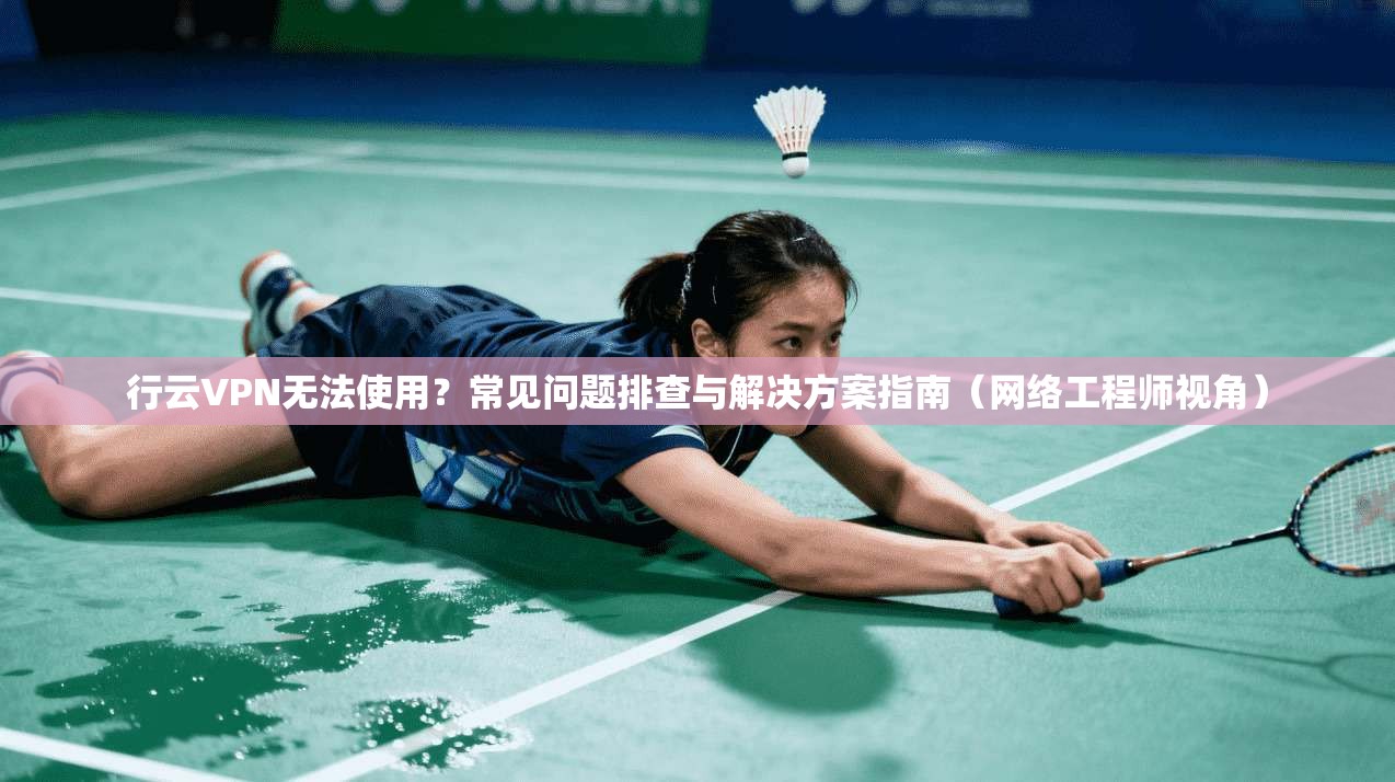 行云VPN无法使用？常见问题排查与解决方案指南（网络工程师视角）