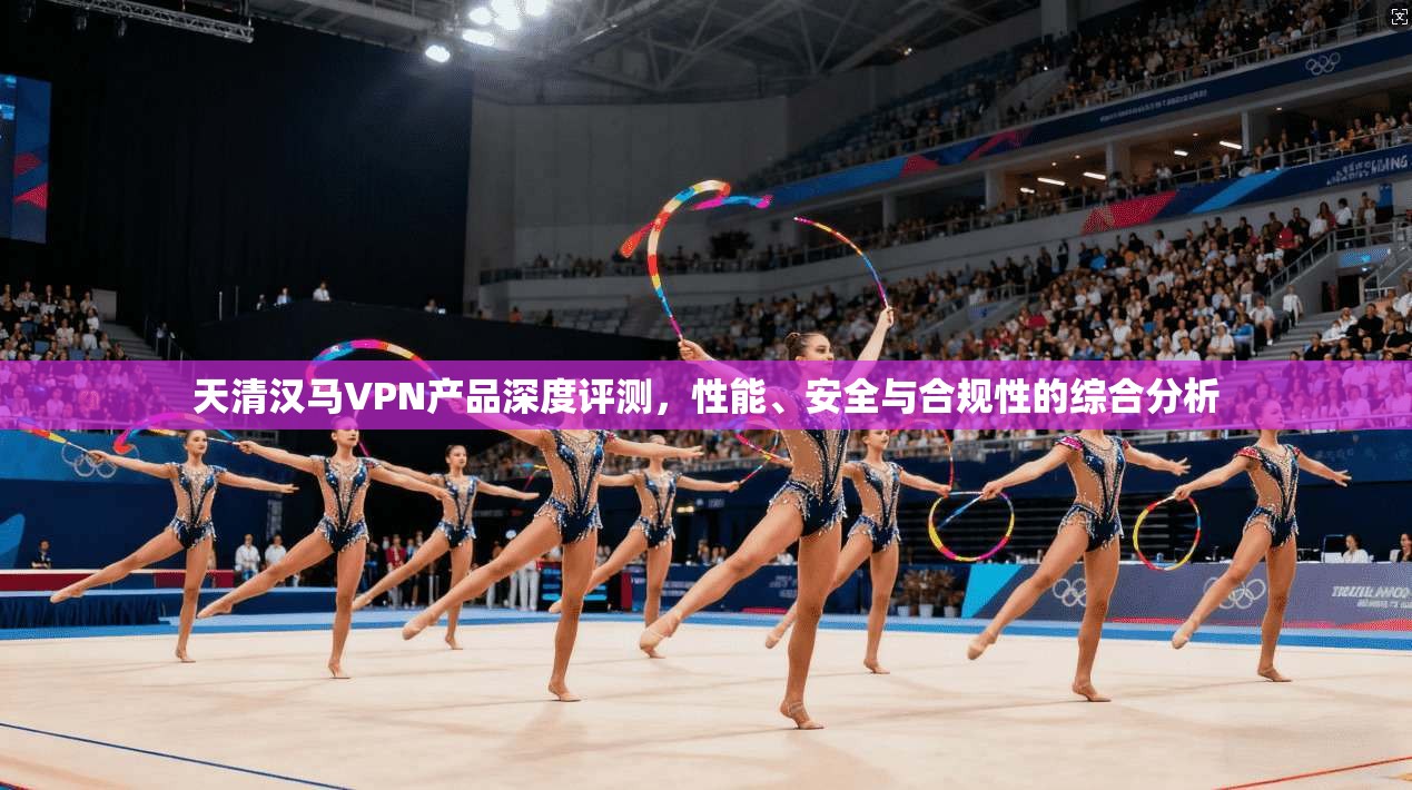 天清汉马VPN产品深度评测，性能、安全与合规性的综合分析