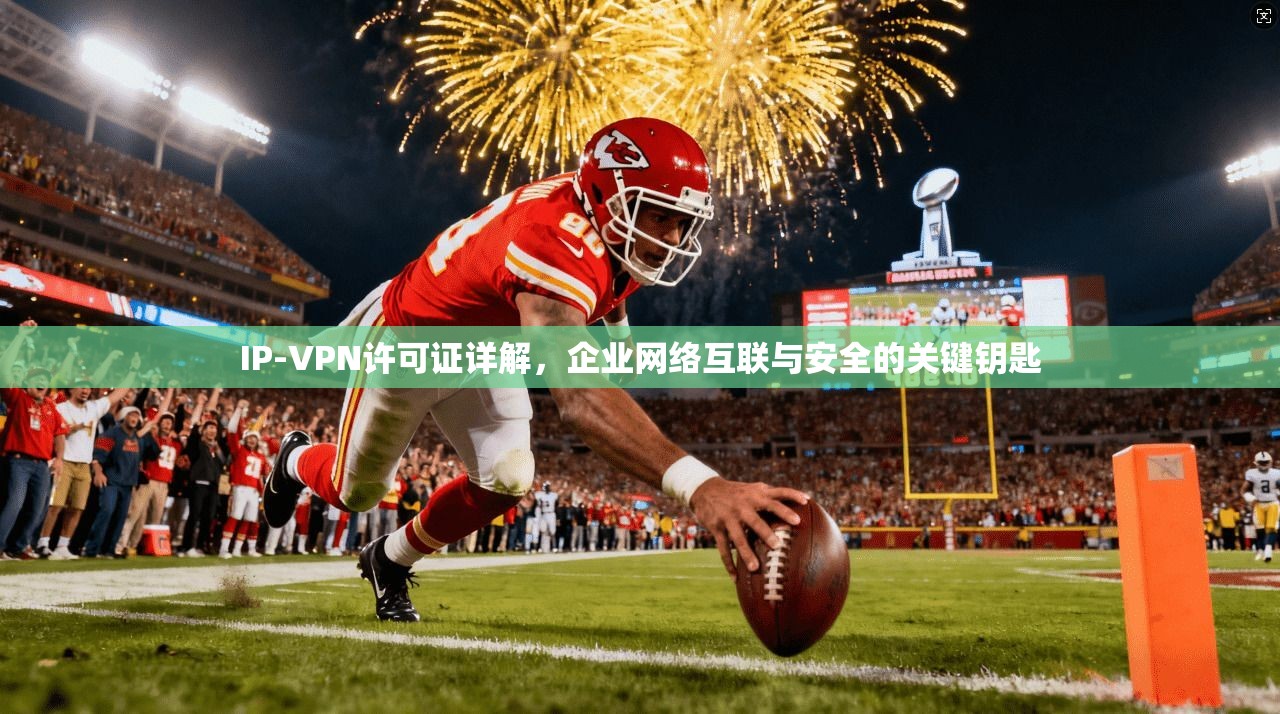 IP-VPN许可证详解，企业网络互联与安全的关键钥匙