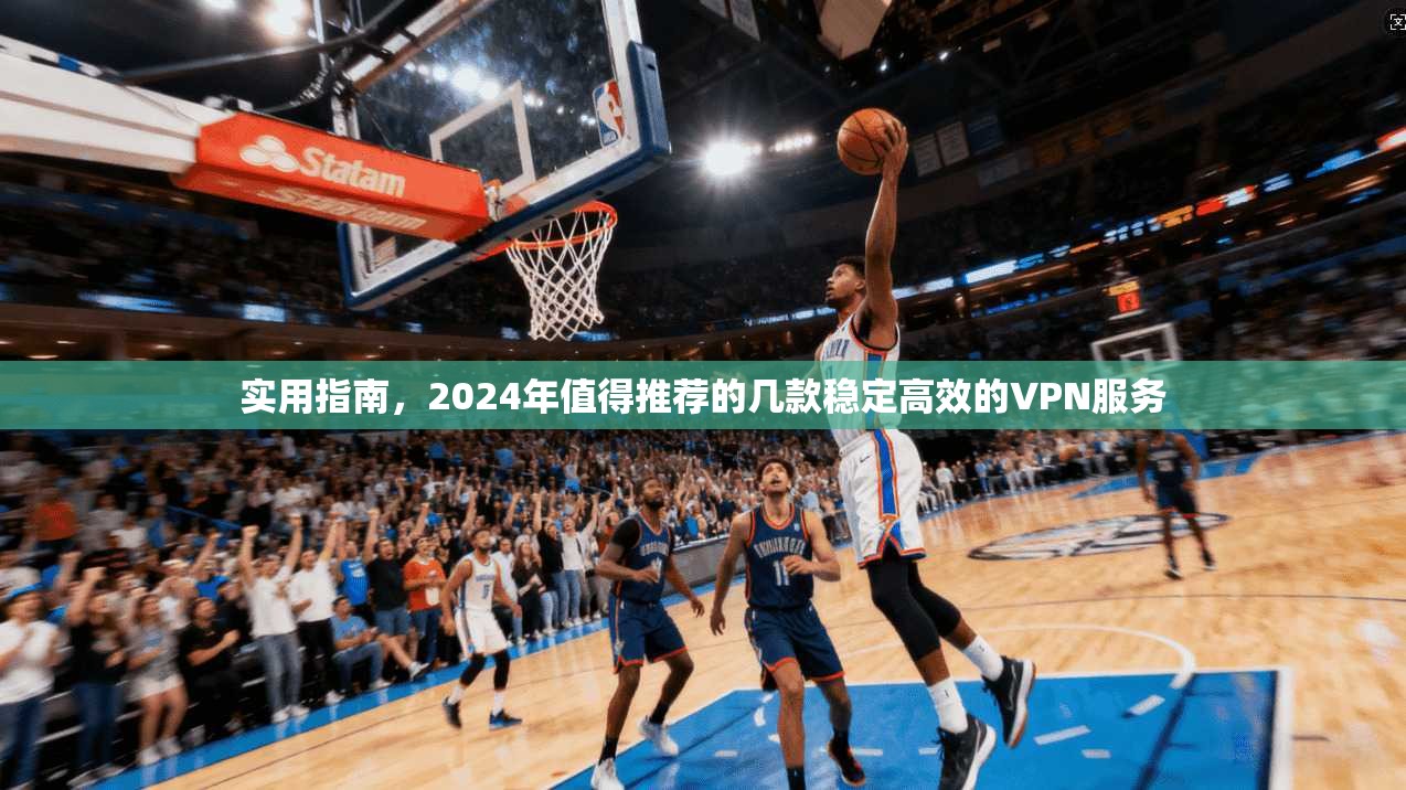 实用指南，2024年值得推荐的几款稳定高效的VPN服务