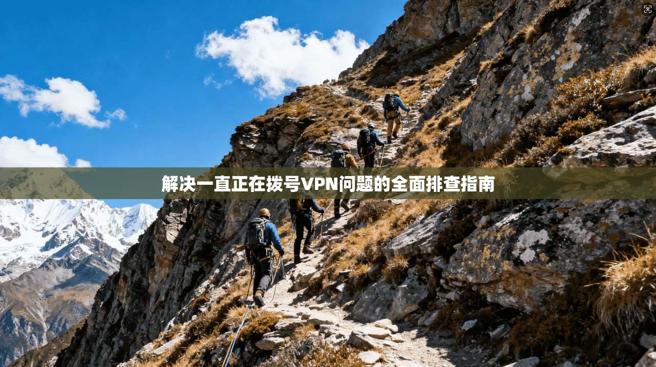 解决一直正在拨号VPN问题的全面排查指南
