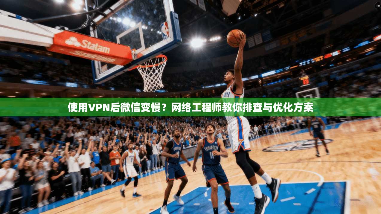 使用VPN后微信变慢？网络工程师教你排查与优化方案