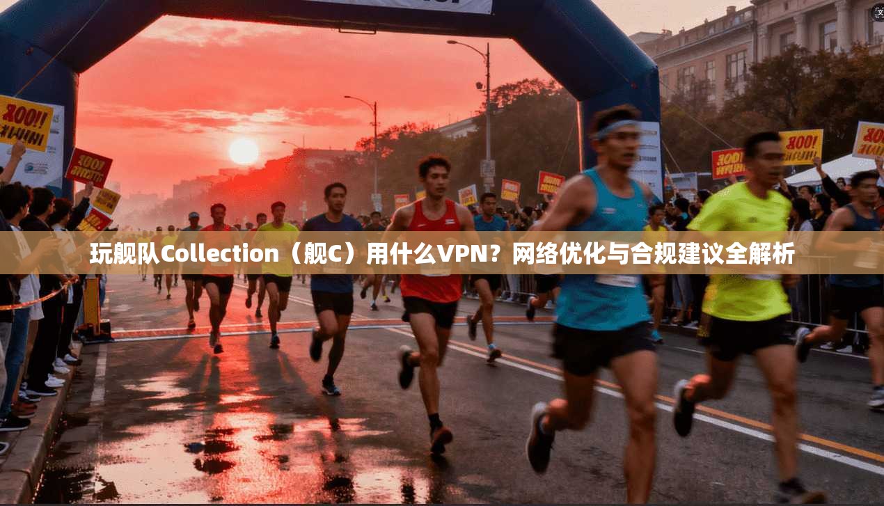玩舰队Collection（舰C）用什么VPN？网络优化与合规建议全解析
