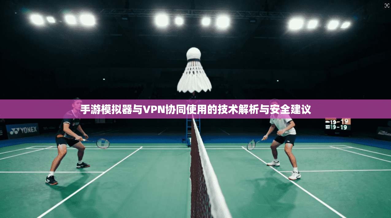 手游模拟器与VPN协同使用的技术解析与安全建议