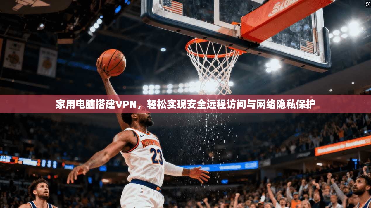 家用电脑搭建VPN，轻松实现安全远程访问与网络隐私保护
